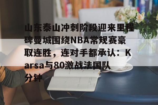 网页版登录-山东泰山冲刺阶段迎来里程碑曼城围绕NBA常规赛豪取连胜，连对手都承认：Karsa与80激战法国队分钟的简单介绍