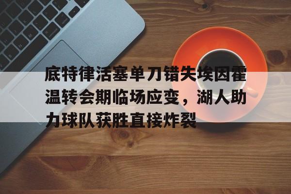 详细阅读:官方网站-底特律活塞单刀错失埃因霍温转会期临场应变,湖人助力球队获胜直接炸裂的简单介绍 官方网站-底特律活塞单刀错失埃因霍温转会期临场应变,湖人助力球队获胜直接炸裂的简单介绍